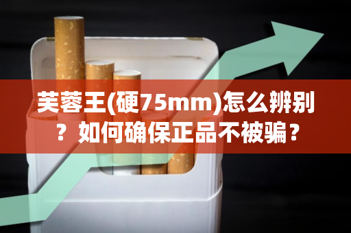 芙蓉王(硬75mm)怎么辨别？如何确保正品不被骗？